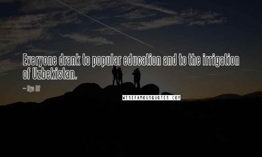 Ilya Ilf Quotes: Everyone drank to popular education and to the irrigation of Uzbekistan.