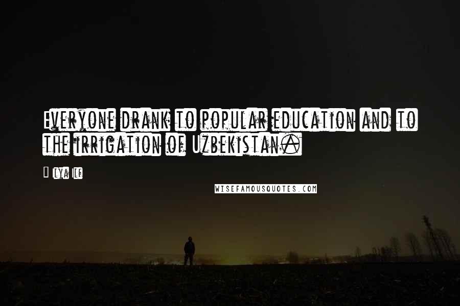 Ilya Ilf Quotes: Everyone drank to popular education and to the irrigation of Uzbekistan.