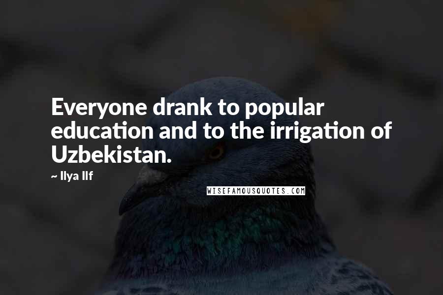 Ilya Ilf Quotes: Everyone drank to popular education and to the irrigation of Uzbekistan.