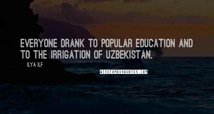 Ilya Ilf Quotes: Everyone drank to popular education and to the irrigation of Uzbekistan.