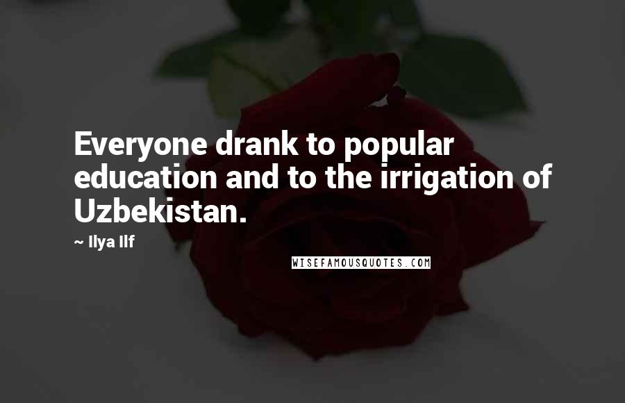 Ilya Ilf Quotes: Everyone drank to popular education and to the irrigation of Uzbekistan.