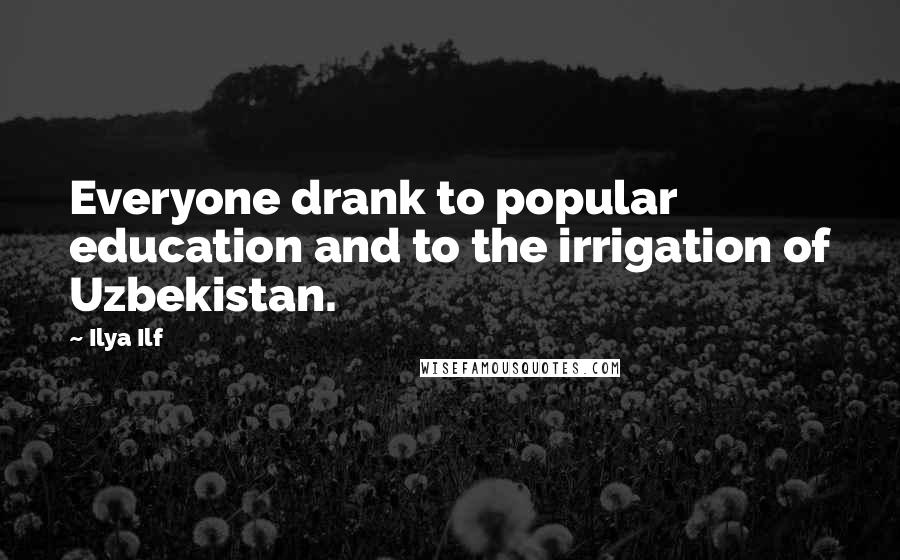Ilya Ilf Quotes: Everyone drank to popular education and to the irrigation of Uzbekistan.