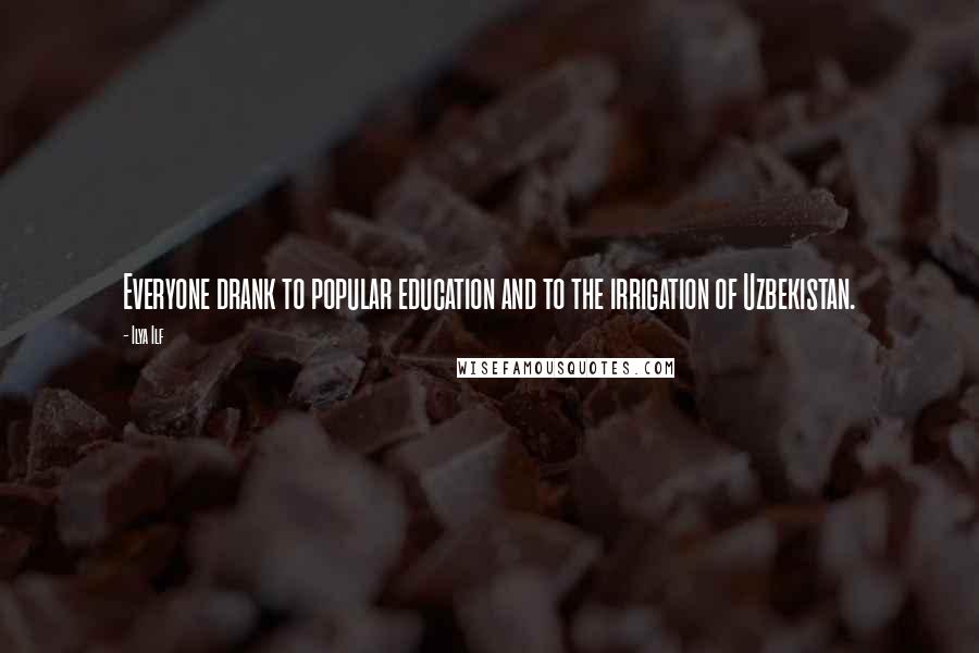 Ilya Ilf Quotes: Everyone drank to popular education and to the irrigation of Uzbekistan.