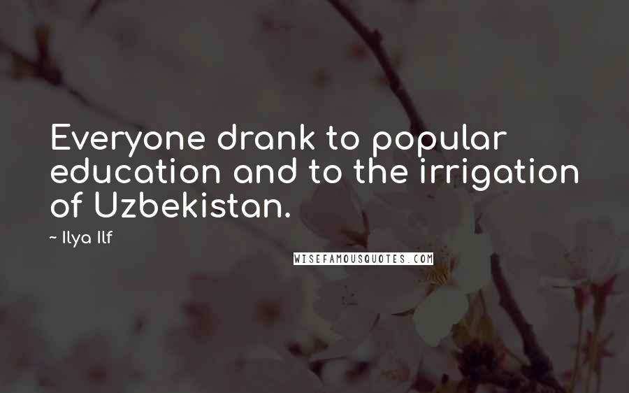 Ilya Ilf Quotes: Everyone drank to popular education and to the irrigation of Uzbekistan.