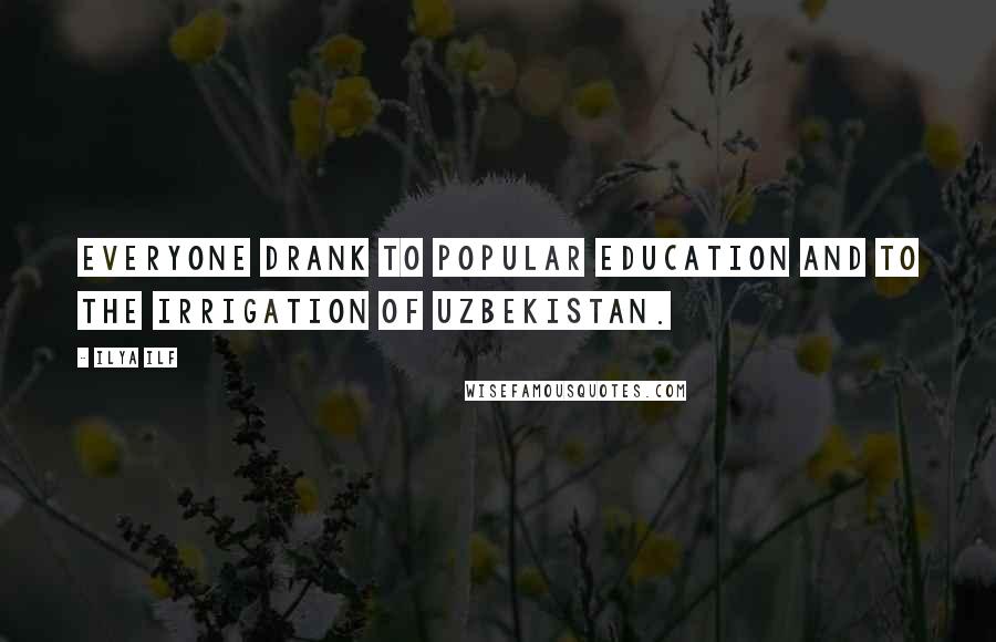 Ilya Ilf Quotes: Everyone drank to popular education and to the irrigation of Uzbekistan.