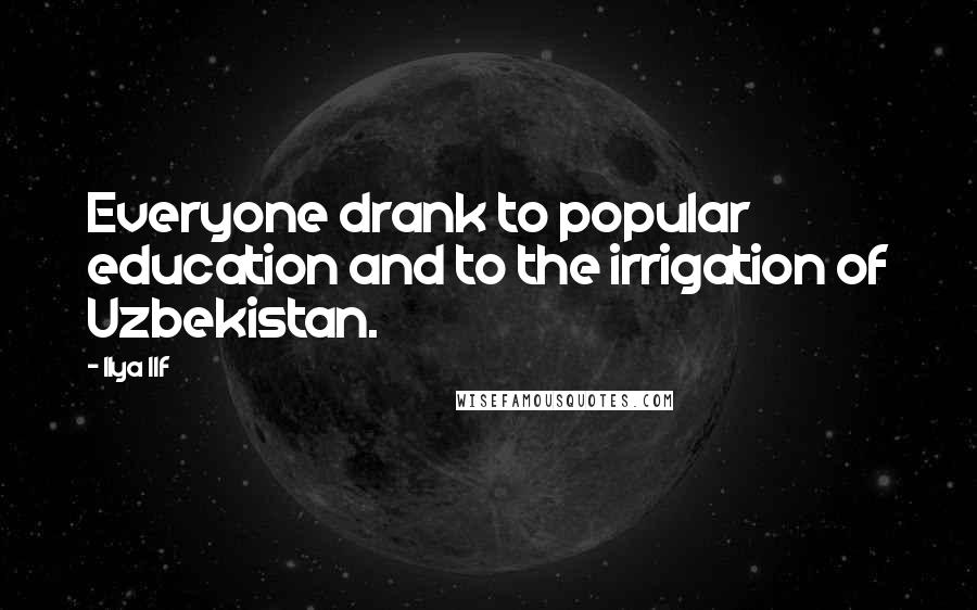 Ilya Ilf Quotes: Everyone drank to popular education and to the irrigation of Uzbekistan.