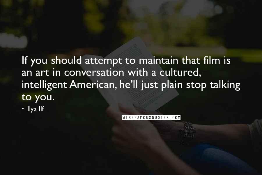 Ilya Ilf Quotes: If you should attempt to maintain that film is an art in conversation with a cultured, intelligent American, he'll just plain stop talking to you.