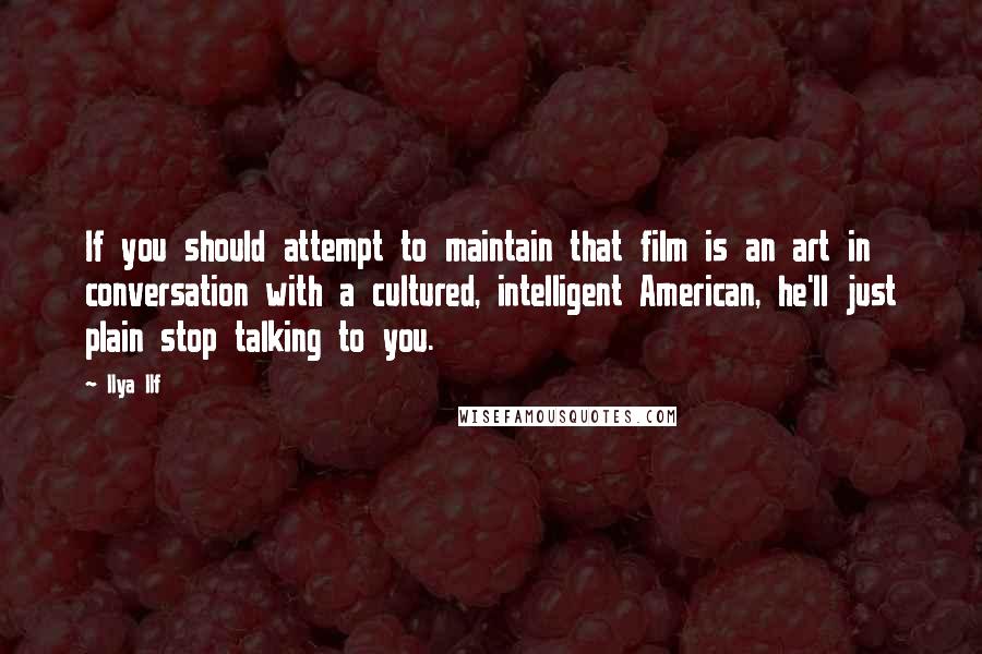 Ilya Ilf Quotes: If you should attempt to maintain that film is an art in conversation with a cultured, intelligent American, he'll just plain stop talking to you.