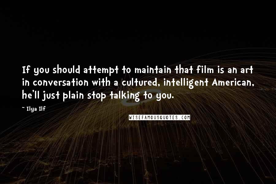 Ilya Ilf Quotes: If you should attempt to maintain that film is an art in conversation with a cultured, intelligent American, he'll just plain stop talking to you.