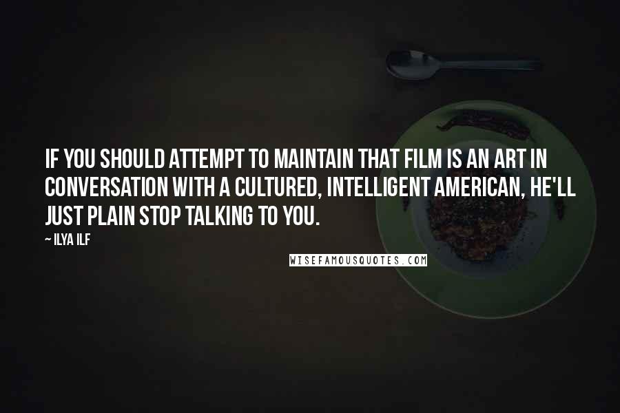 Ilya Ilf Quotes: If you should attempt to maintain that film is an art in conversation with a cultured, intelligent American, he'll just plain stop talking to you.