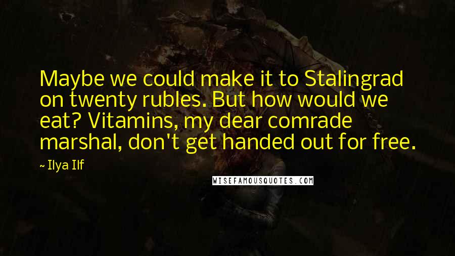 Ilya Ilf Quotes: Maybe we could make it to Stalingrad on twenty rubles. But how would we eat? Vitamins, my dear comrade marshal, don't get handed out for free.