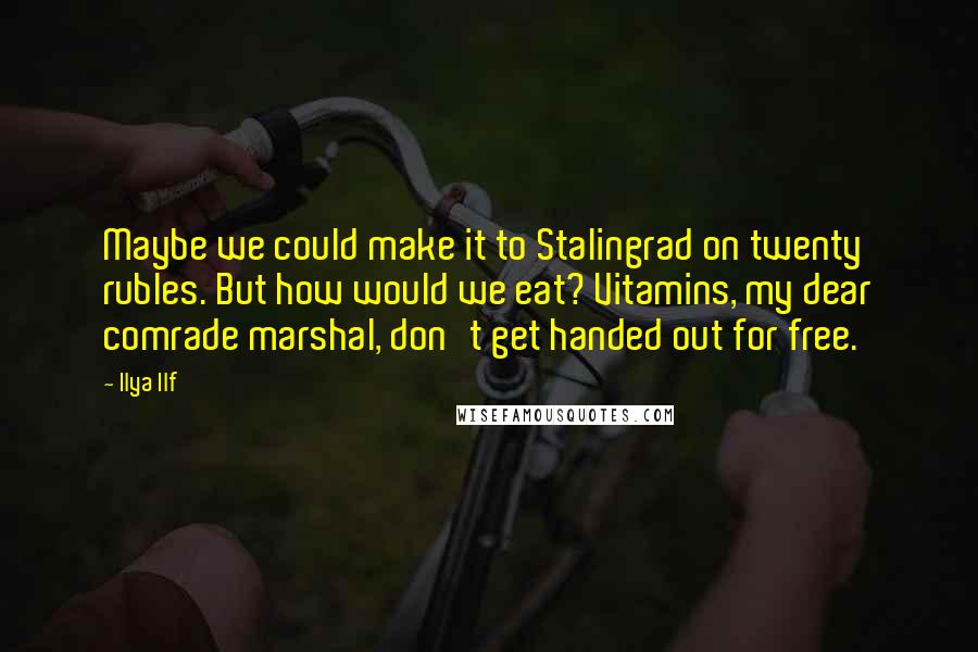 Ilya Ilf Quotes: Maybe we could make it to Stalingrad on twenty rubles. But how would we eat? Vitamins, my dear comrade marshal, don't get handed out for free.