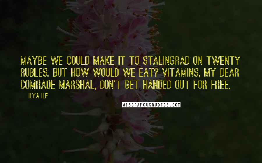 Ilya Ilf Quotes: Maybe we could make it to Stalingrad on twenty rubles. But how would we eat? Vitamins, my dear comrade marshal, don't get handed out for free.