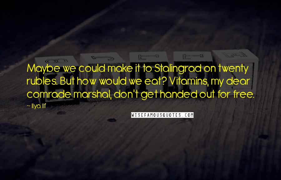 Ilya Ilf Quotes: Maybe we could make it to Stalingrad on twenty rubles. But how would we eat? Vitamins, my dear comrade marshal, don't get handed out for free.