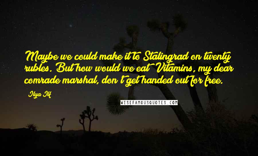 Ilya Ilf Quotes: Maybe we could make it to Stalingrad on twenty rubles. But how would we eat? Vitamins, my dear comrade marshal, don't get handed out for free.