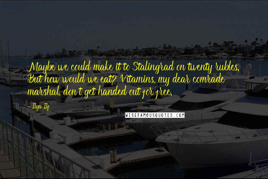 Ilya Ilf Quotes: Maybe we could make it to Stalingrad on twenty rubles. But how would we eat? Vitamins, my dear comrade marshal, don't get handed out for free.