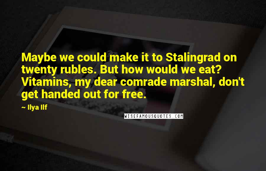 Ilya Ilf Quotes: Maybe we could make it to Stalingrad on twenty rubles. But how would we eat? Vitamins, my dear comrade marshal, don't get handed out for free.