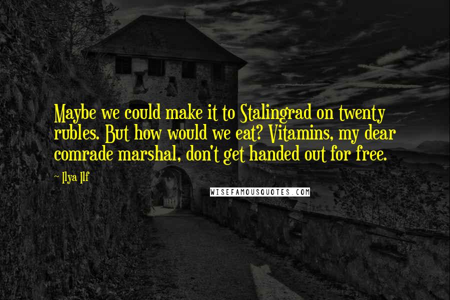 Ilya Ilf Quotes: Maybe we could make it to Stalingrad on twenty rubles. But how would we eat? Vitamins, my dear comrade marshal, don't get handed out for free.