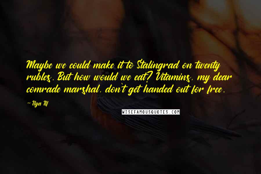 Ilya Ilf Quotes: Maybe we could make it to Stalingrad on twenty rubles. But how would we eat? Vitamins, my dear comrade marshal, don't get handed out for free.