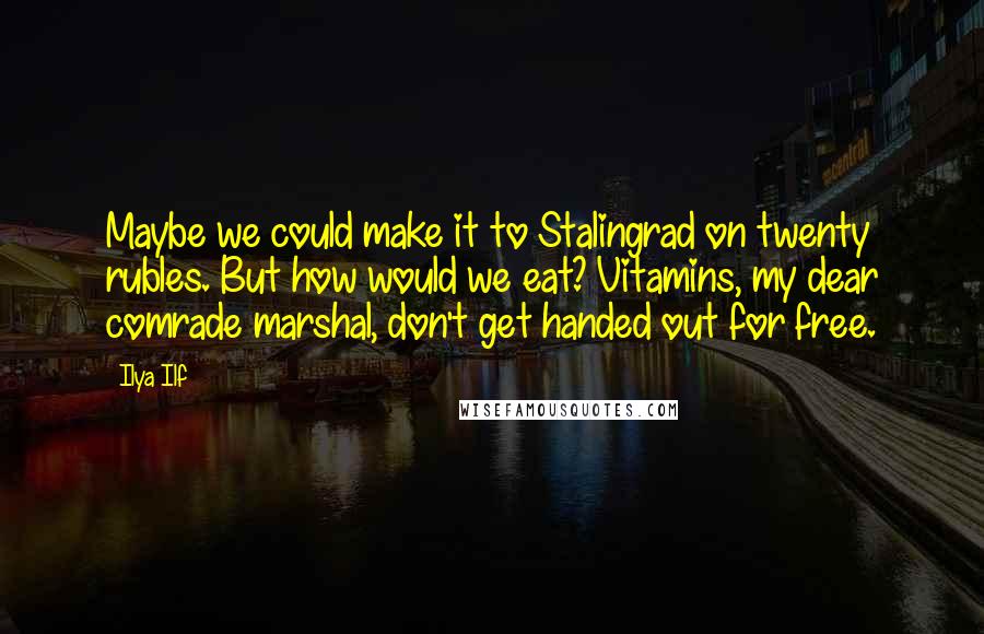 Ilya Ilf Quotes: Maybe we could make it to Stalingrad on twenty rubles. But how would we eat? Vitamins, my dear comrade marshal, don't get handed out for free.