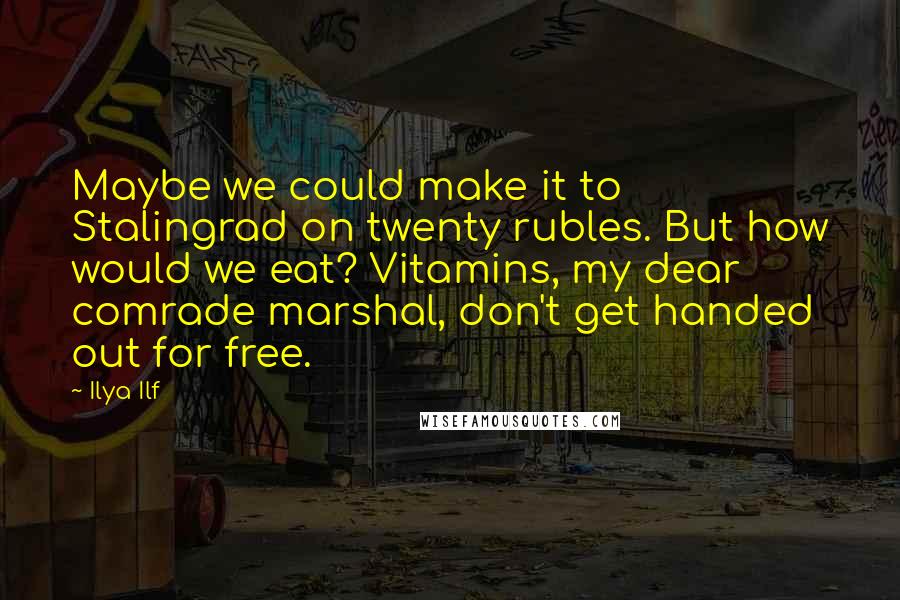 Ilya Ilf Quotes: Maybe we could make it to Stalingrad on twenty rubles. But how would we eat? Vitamins, my dear comrade marshal, don't get handed out for free.