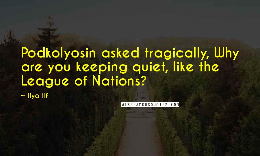 Ilya Ilf Quotes: Podkolyosin asked tragically, Why are you keeping quiet, like the League of Nations?