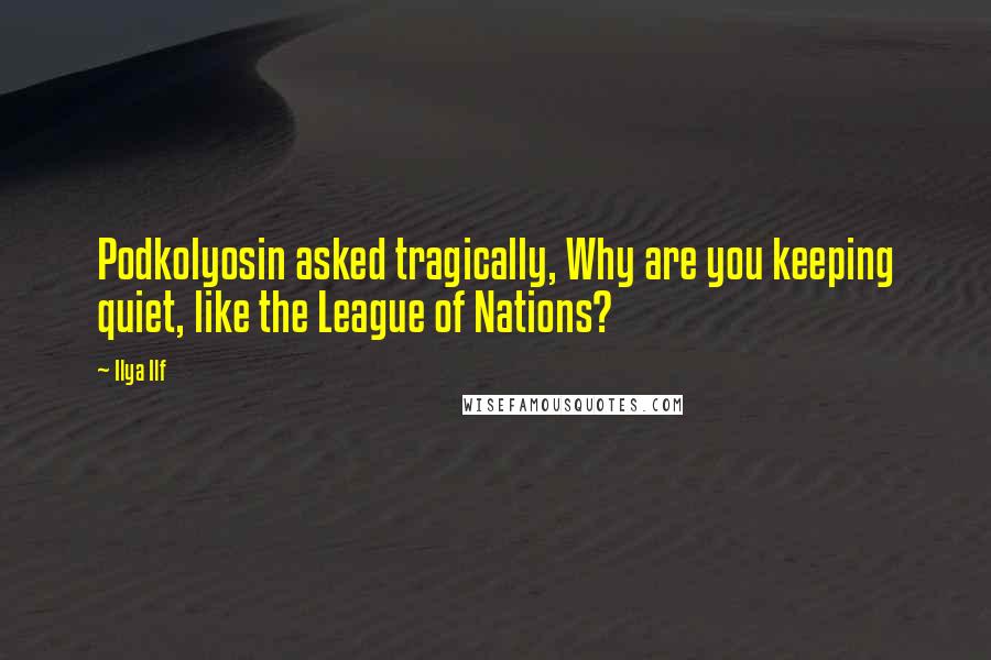 Ilya Ilf Quotes: Podkolyosin asked tragically, Why are you keeping quiet, like the League of Nations?