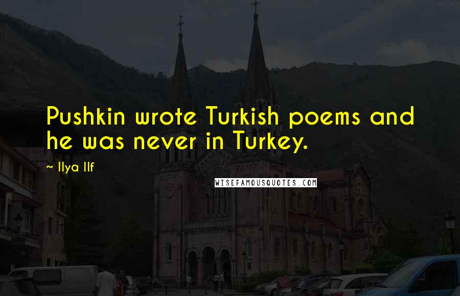 Ilya Ilf Quotes: Pushkin wrote Turkish poems and he was never in Turkey.