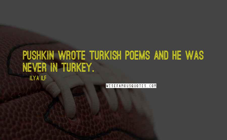 Ilya Ilf Quotes: Pushkin wrote Turkish poems and he was never in Turkey.