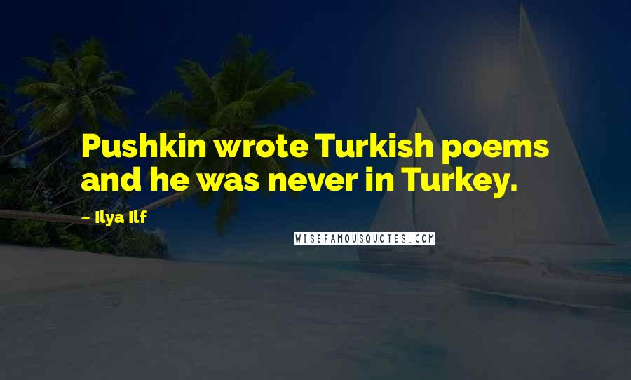 Ilya Ilf Quotes: Pushkin wrote Turkish poems and he was never in Turkey.