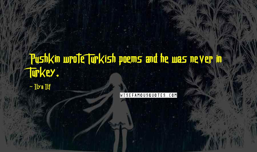 Ilya Ilf Quotes: Pushkin wrote Turkish poems and he was never in Turkey.