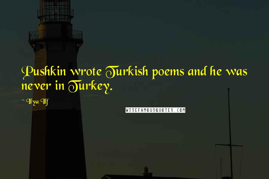 Ilya Ilf Quotes: Pushkin wrote Turkish poems and he was never in Turkey.
