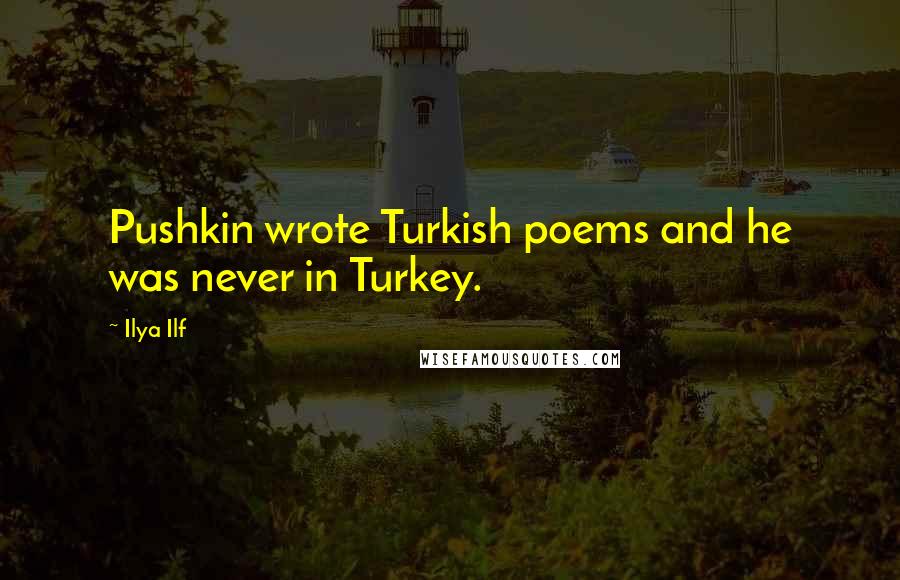 Ilya Ilf Quotes: Pushkin wrote Turkish poems and he was never in Turkey.
