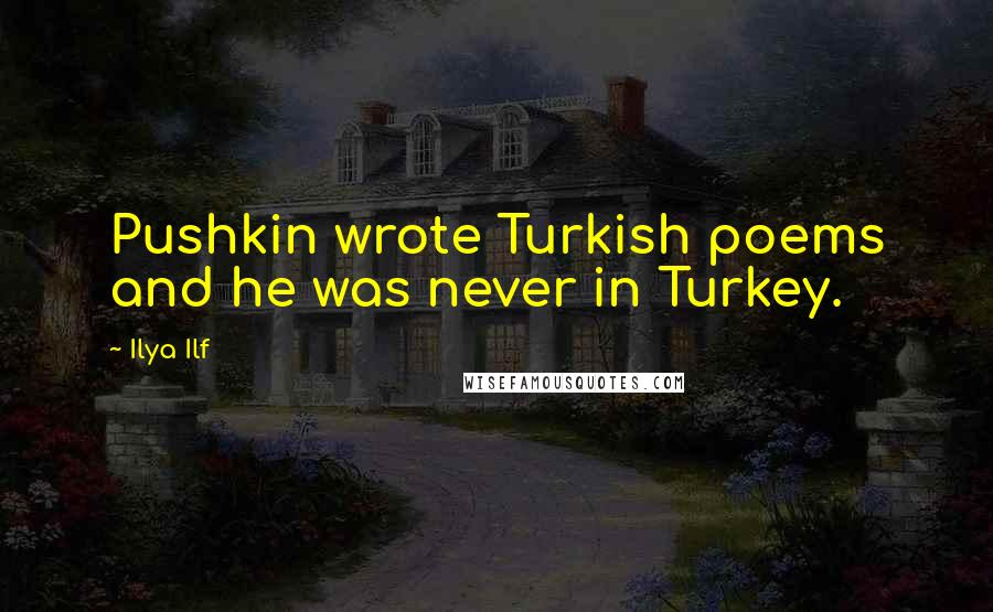 Ilya Ilf Quotes: Pushkin wrote Turkish poems and he was never in Turkey.