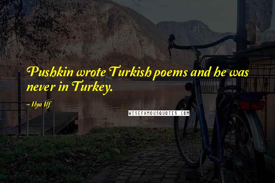 Ilya Ilf Quotes: Pushkin wrote Turkish poems and he was never in Turkey.