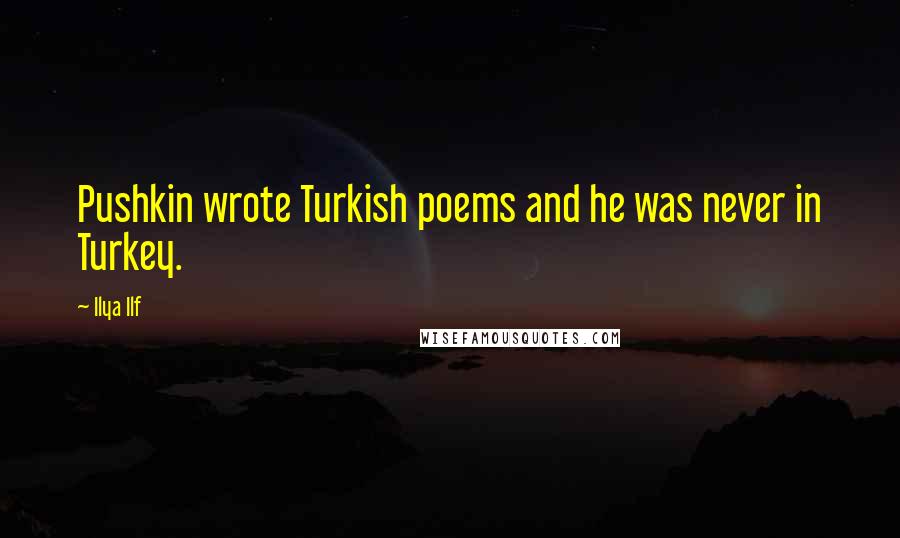 Ilya Ilf Quotes: Pushkin wrote Turkish poems and he was never in Turkey.