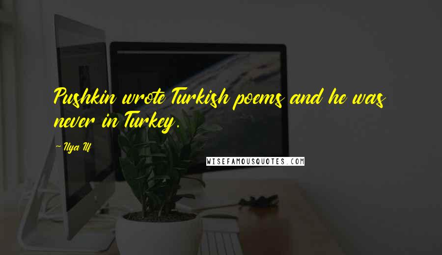 Ilya Ilf Quotes: Pushkin wrote Turkish poems and he was never in Turkey.