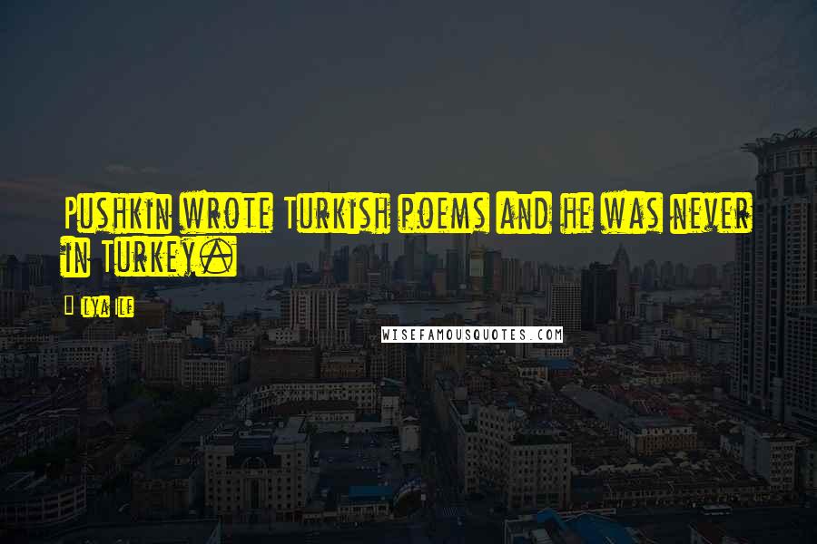 Ilya Ilf Quotes: Pushkin wrote Turkish poems and he was never in Turkey.