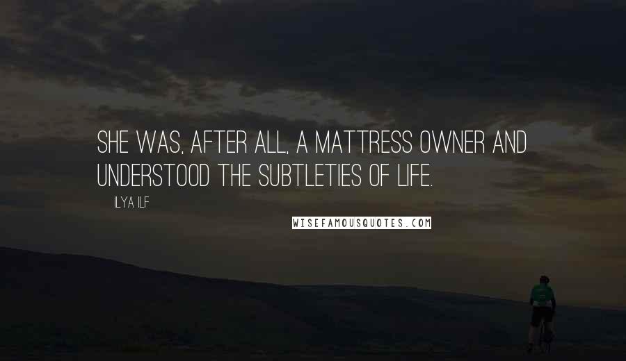 Ilya Ilf Quotes: She was, after all, a mattress owner and understood the subtleties of life.