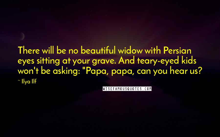 Ilya Ilf Quotes: There will be no beautiful widow with Persian eyes sitting at your grave. And teary-eyed kids won't be asking: "Papa, papa, can you hear us?