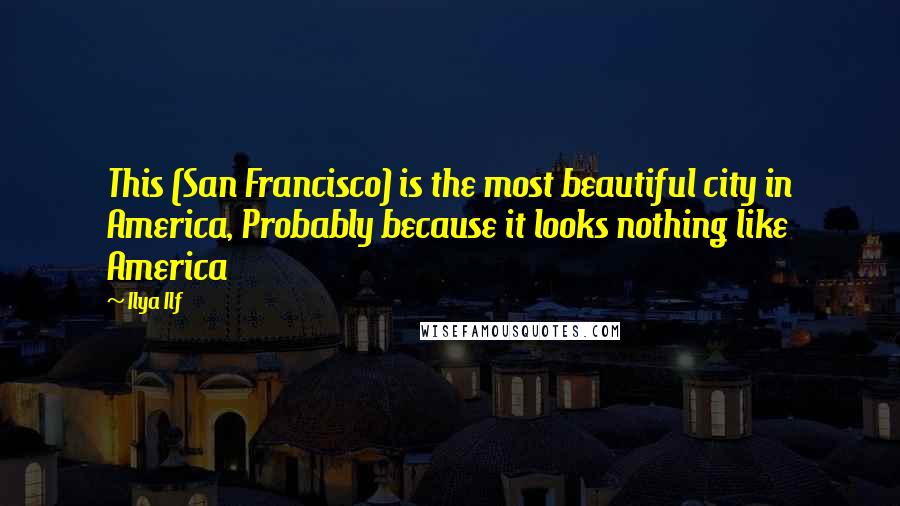 Ilya Ilf Quotes: This (San Francisco) is the most beautiful city in America, Probably because it looks nothing like America