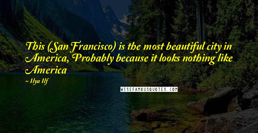 Ilya Ilf Quotes: This (San Francisco) is the most beautiful city in America, Probably because it looks nothing like America