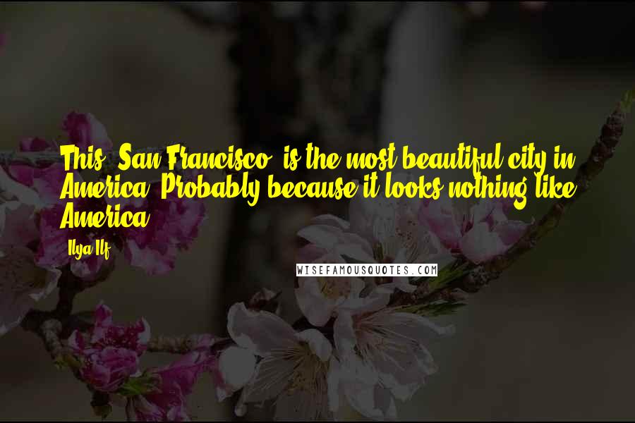 Ilya Ilf Quotes: This (San Francisco) is the most beautiful city in America, Probably because it looks nothing like America
