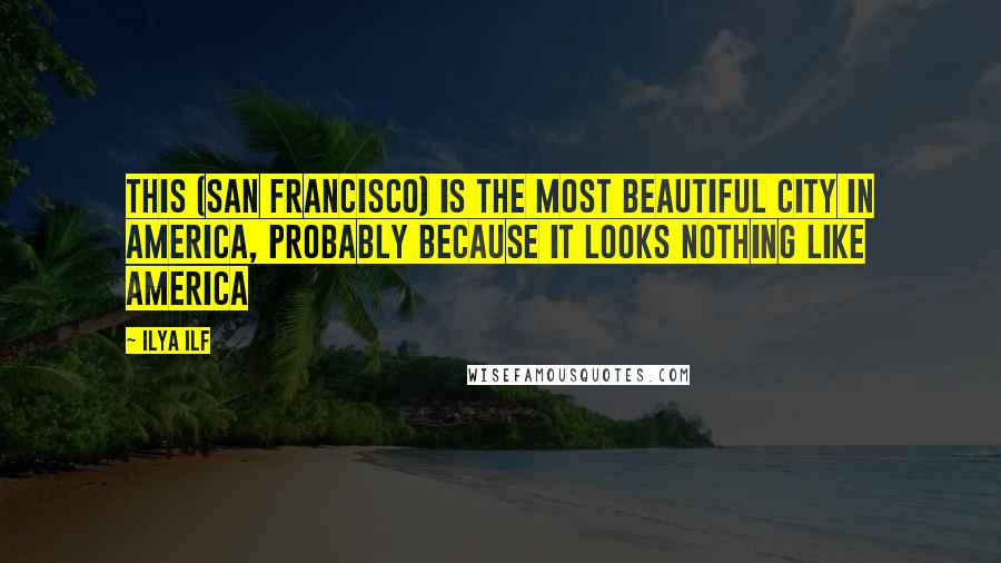 Ilya Ilf Quotes: This (San Francisco) is the most beautiful city in America, Probably because it looks nothing like America