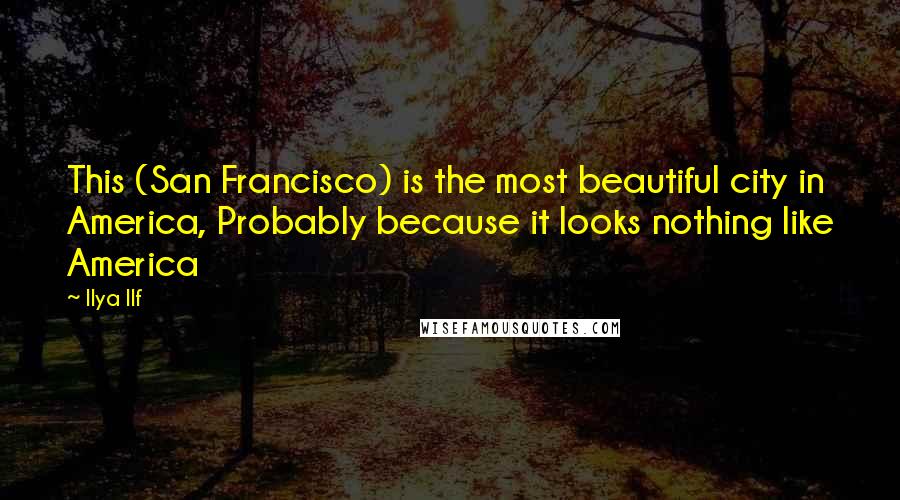 Ilya Ilf Quotes: This (San Francisco) is the most beautiful city in America, Probably because it looks nothing like America