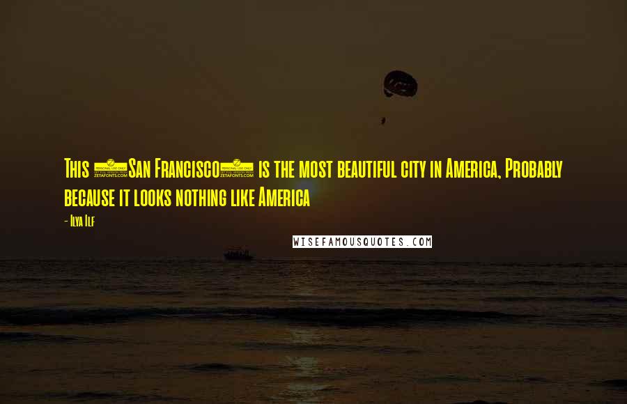 Ilya Ilf Quotes: This (San Francisco) is the most beautiful city in America, Probably because it looks nothing like America