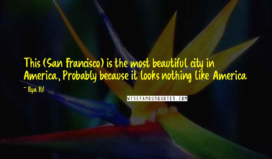 Ilya Ilf Quotes: This (San Francisco) is the most beautiful city in America, Probably because it looks nothing like America