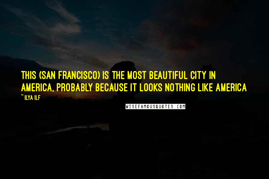 Ilya Ilf Quotes: This (San Francisco) is the most beautiful city in America, Probably because it looks nothing like America