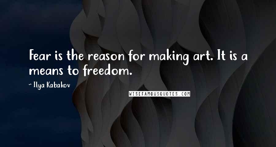 Ilya Kabakov Quotes: Fear is the reason for making art. It is a means to freedom.