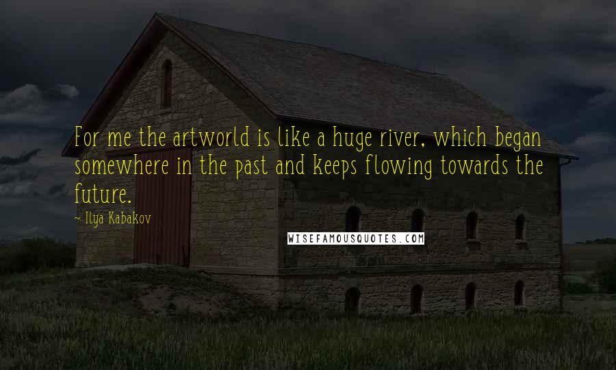 Ilya Kabakov Quotes: For me the artworld is like a huge river, which began somewhere in the past and keeps flowing towards the future.